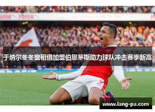 于纳尔冬冬窗租借加盟伯恩茅斯助力球队冲击赛季新高 于纳尔冬冬窗租借加盟伯恩茅斯助力球队冲击赛季新高
