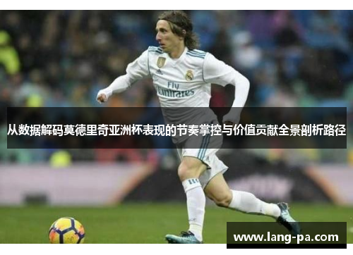 从数据解码莫德里奇亚洲杯表现的节奏掌控与价值贡献全景剖析路径