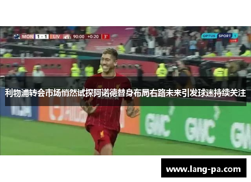 利物浦转会市场悄然试探阿诺德替身布局右路未来引发球迷持续关注
