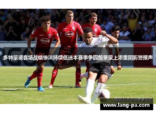 多特蒙德客场战绩惨淡持续低迷本赛季争四前景蒙上浓重阴影警报声