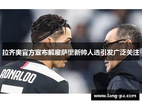 拉齐奥官方宣布解雇萨里新帅人选引发广泛关注
