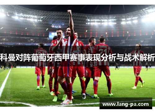 科曼对阵葡萄牙西甲赛事表现分析与战术解析 科曼对阵葡萄牙西甲赛事表现分析与战术解析