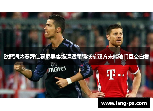 欧冠淘汰赛拜仁慕尼黑客场遭遇顽强抵抗双方未能破门互交白卷