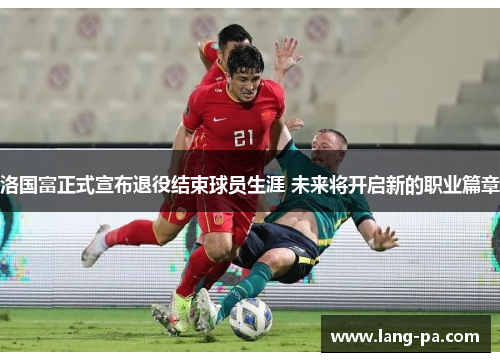 洛国富正式宣布退役结束球员生涯 未来将开启新的职业篇章