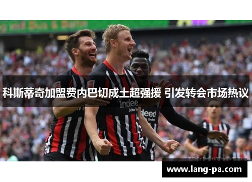 科斯蒂奇加盟费内巴切成土超强援 引发转会市场热议